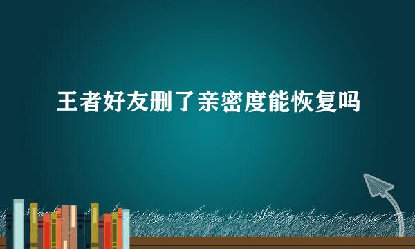 王者好友删了亲密度能恢复吗