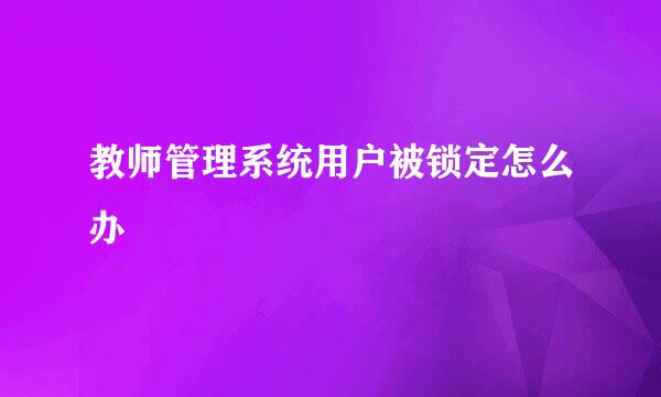 教师管理系统用户被锁定怎么办