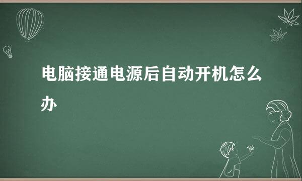 电脑接通电源后自动开机怎么办