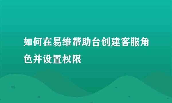 如何在易维帮助台创建客服角色并设置权限