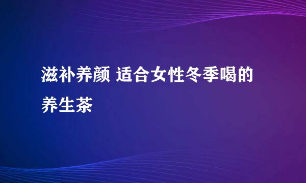 滋补养颜 适合女性冬季喝的养生茶