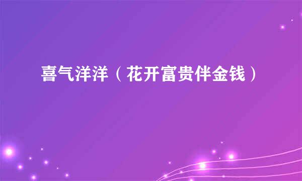 喜气洋洋（花开富贵伴金钱）