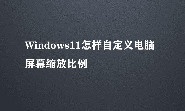 Windows11怎样自定义电脑屏幕缩放比例