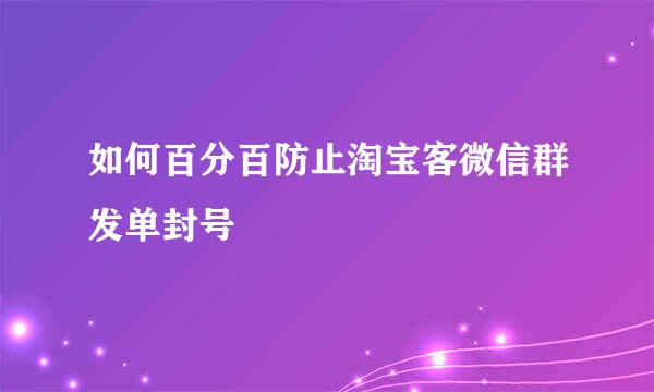 如何百分百防止淘宝客微信群发单封号