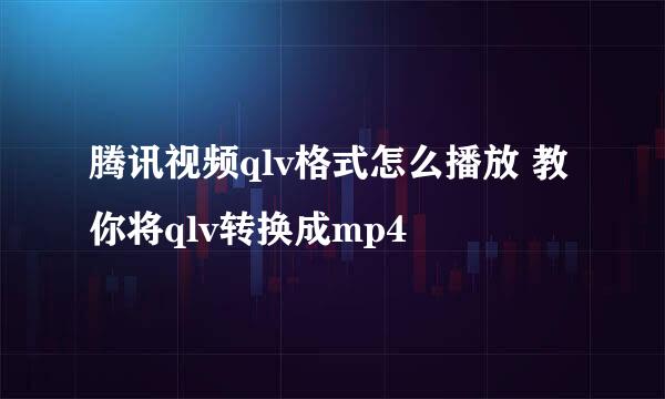 腾讯视频qlv格式怎么播放 教你将qlv转换成mp4