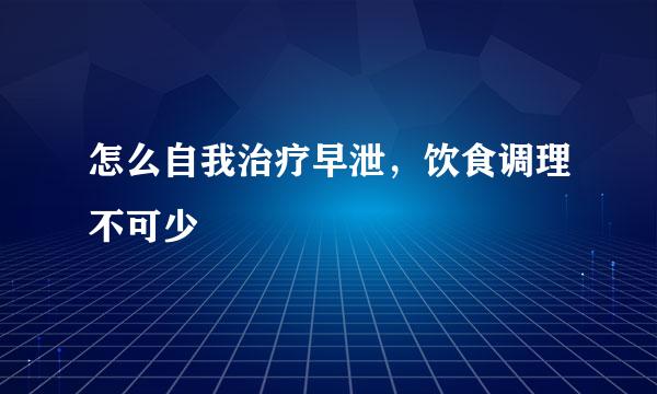 怎么自我治疗早泄，饮食调理不可少