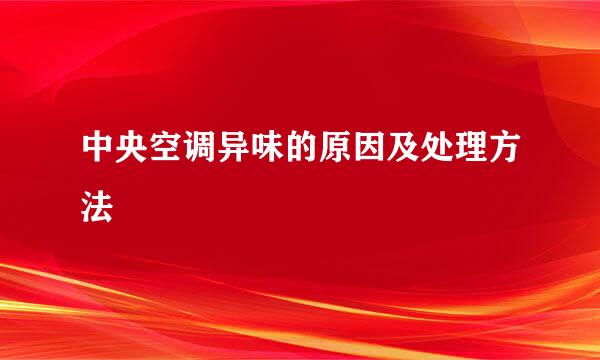 中央空调异味的原因及处理方法