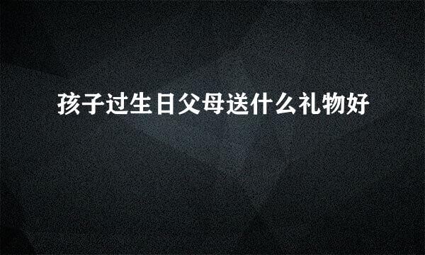 孩子过生日父母送什么礼物好