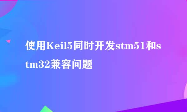 使用Keil5同时开发stm51和stm32兼容问题