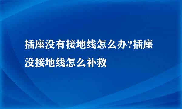 插座没有接地线怎么办?插座没接地线怎么补救