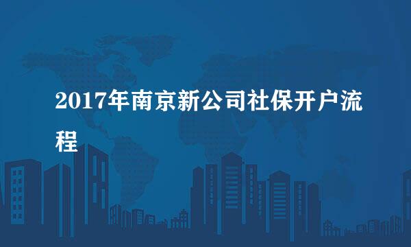 2017年南京新公司社保开户流程