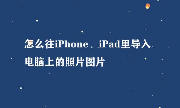 怎么往iPhone、iPad里导入电脑上的照片图片