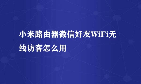小米路由器微信好友WiFi无线访客怎么用