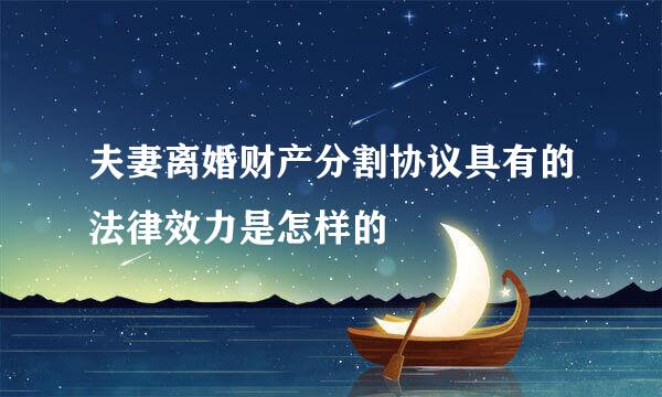 夫妻离婚财产分割协议具有的法律效力是怎样的