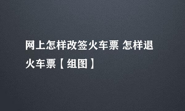 网上怎样改签火车票 怎样退火车票【组图】