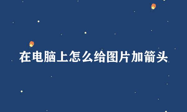 在电脑上怎么给图片加箭头