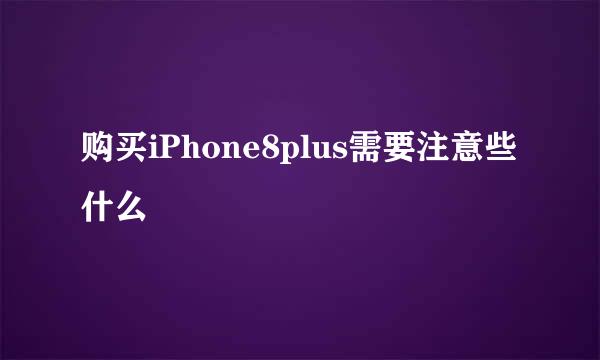购买iPhone8plus需要注意些什么