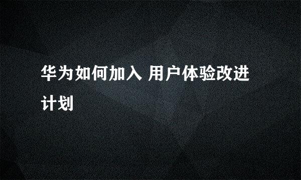 华为如何加入 用户体验改进计划