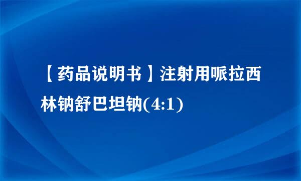 【药品说明书】注射用哌拉西林钠舒巴坦钠(4:1)