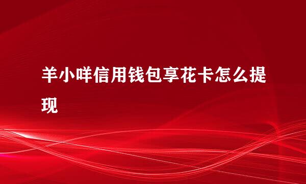 羊小咩信用钱包享花卡怎么提现