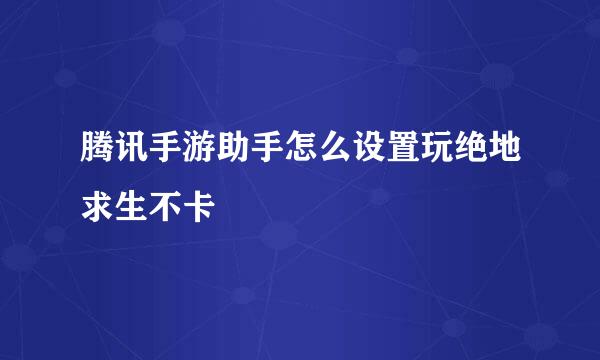 腾讯手游助手怎么设置玩绝地求生不卡
