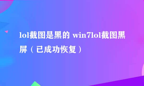 lol截图是黑的 win7lol截图黑屏（已成功恢复）