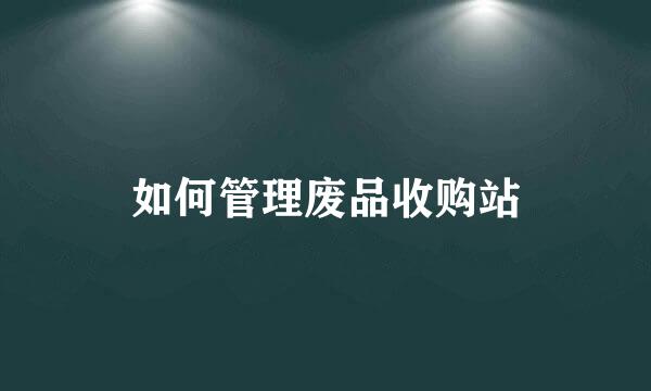 如何管理废品收购站