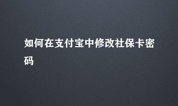 如何在支付宝中修改社保卡密码