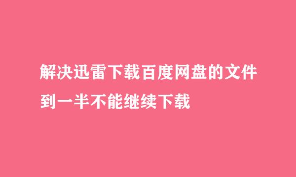 解决迅雷下载百度网盘的文件到一半不能继续下载
