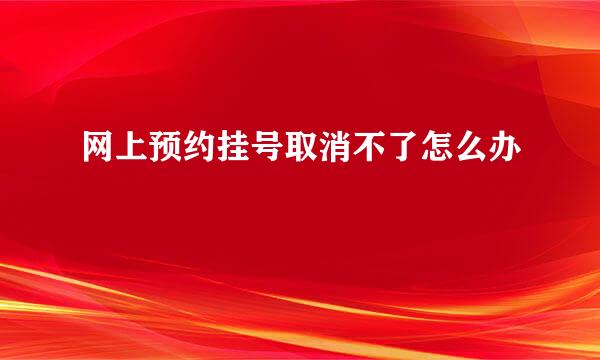 网上预约挂号取消不了怎么办