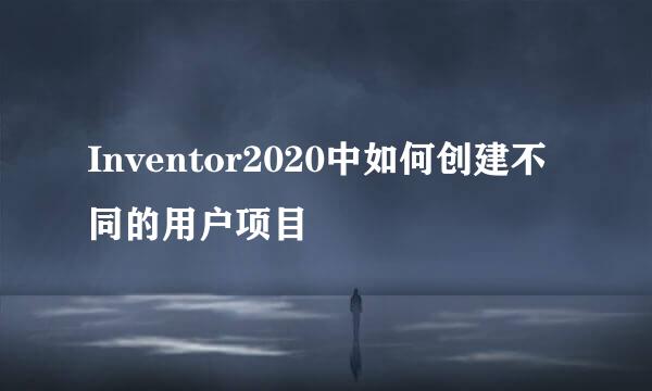 Inventor2020中如何创建不同的用户项目