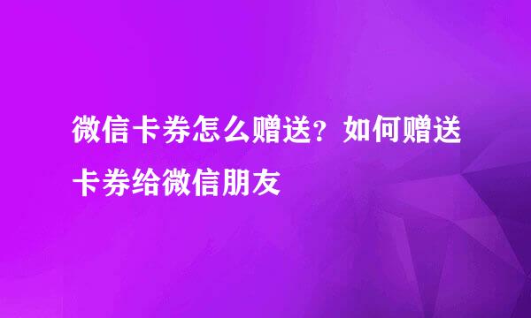 微信卡券怎么赠送？如何赠送卡券给微信朋友