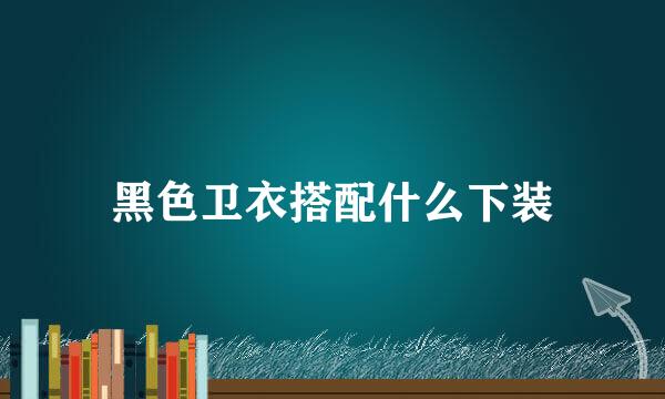 黑色卫衣搭配什么下装