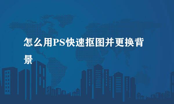 怎么用PS快速抠图并更换背景