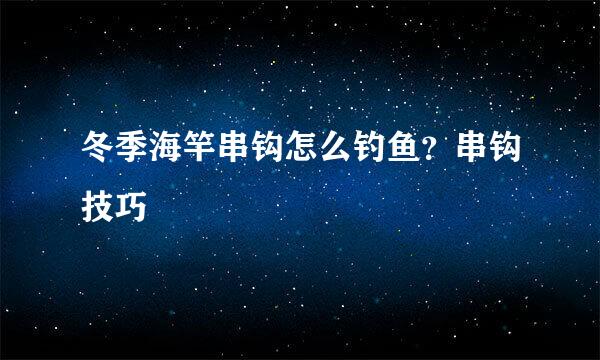冬季海竿串钩怎么钓鱼？串钩技巧
