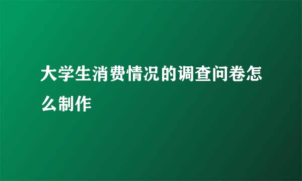大学生消费情况的调查问卷怎么制作