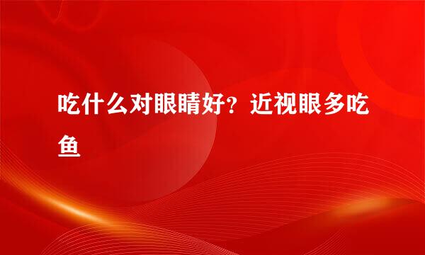吃什么对眼睛好？近视眼多吃鱼