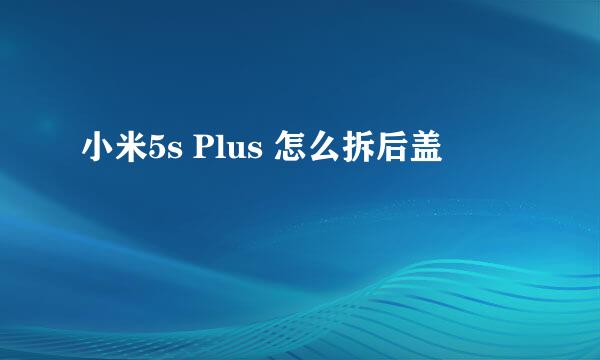 小米5s Plus 怎么拆后盖