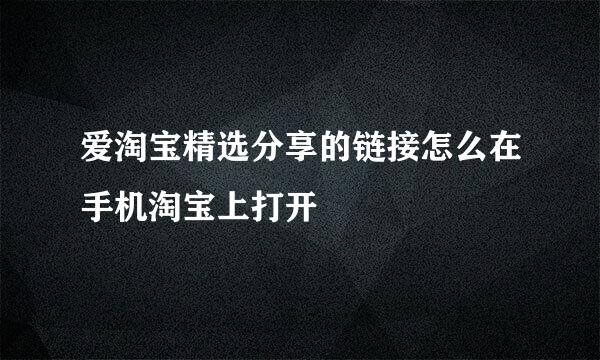 爱淘宝精选分享的链接怎么在手机淘宝上打开
