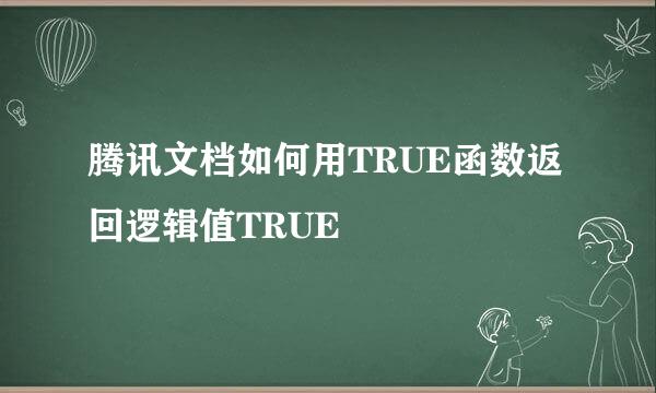腾讯文档如何用TRUE函数返回逻辑值TRUE