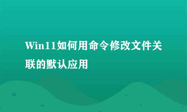 Win11如何用命令修改文件关联的默认应用