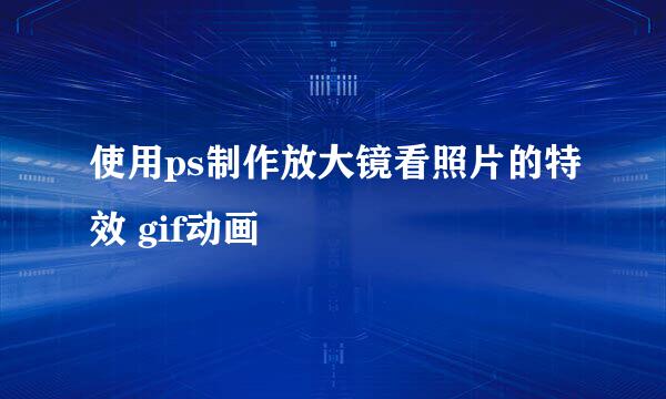 使用ps制作放大镜看照片的特效 gif动画