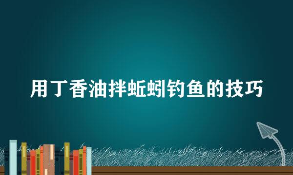 用丁香油拌蚯蚓钓鱼的技巧