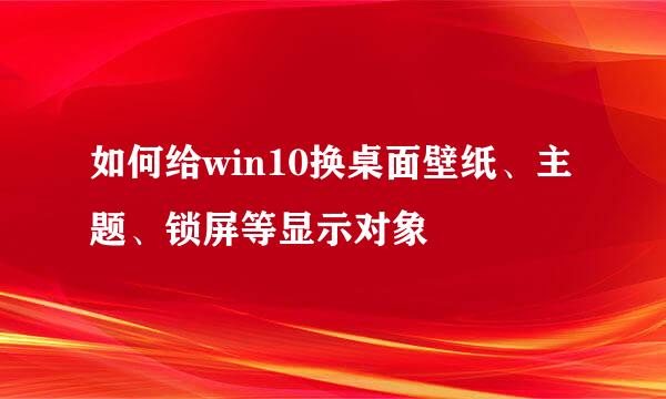 如何给win10换桌面壁纸、主题、锁屏等显示对象