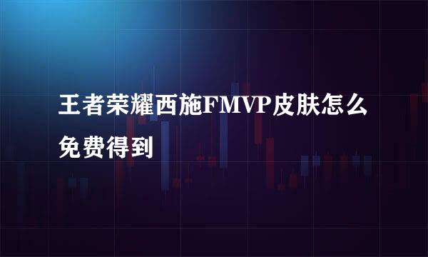 王者荣耀西施FMVP皮肤怎么免费得到