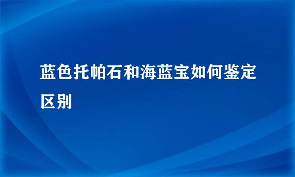 蓝色托帕石和海蓝宝如何鉴定区别