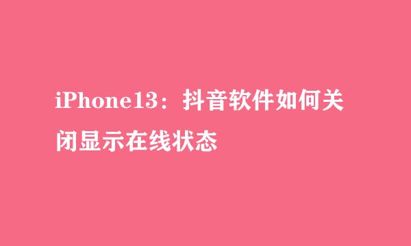 iPhone13：抖音软件如何关闭显示在线状态