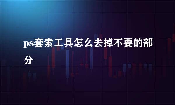 ps套索工具怎么去掉不要的部分