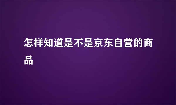 怎样知道是不是京东自营的商品