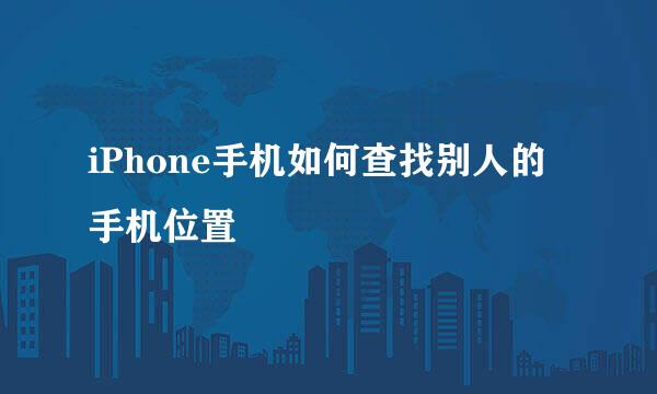 iPhone手机如何查找别人的手机位置